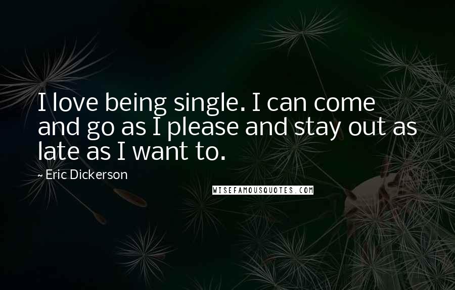 Eric Dickerson Quotes: I love being single. I can come and go as I please and stay out as late as I want to.