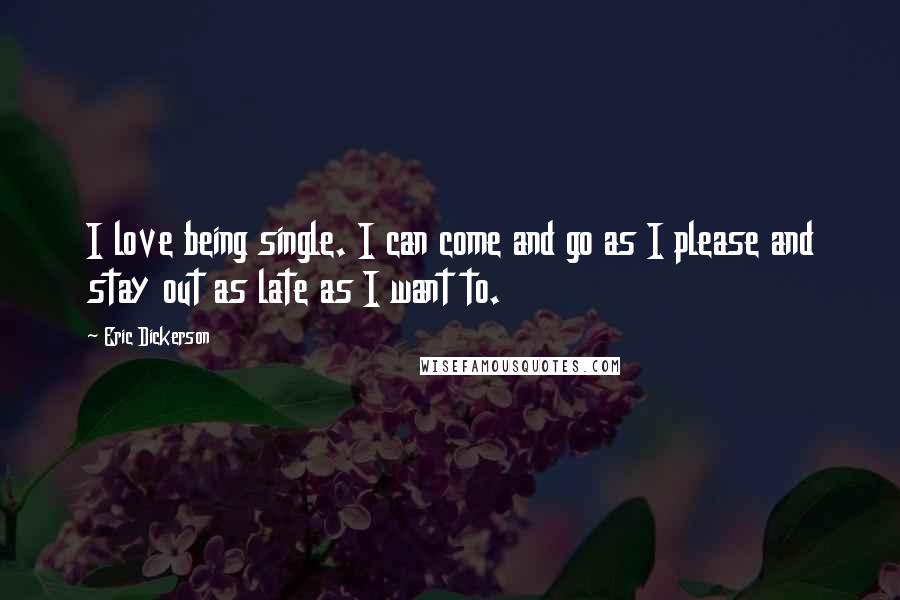 Eric Dickerson Quotes: I love being single. I can come and go as I please and stay out as late as I want to.
