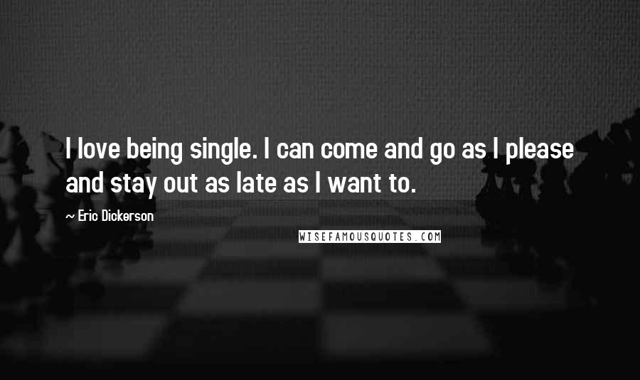 Eric Dickerson Quotes: I love being single. I can come and go as I please and stay out as late as I want to.