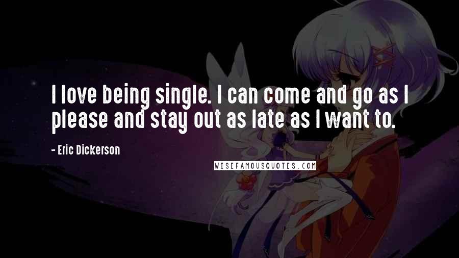 Eric Dickerson Quotes: I love being single. I can come and go as I please and stay out as late as I want to.