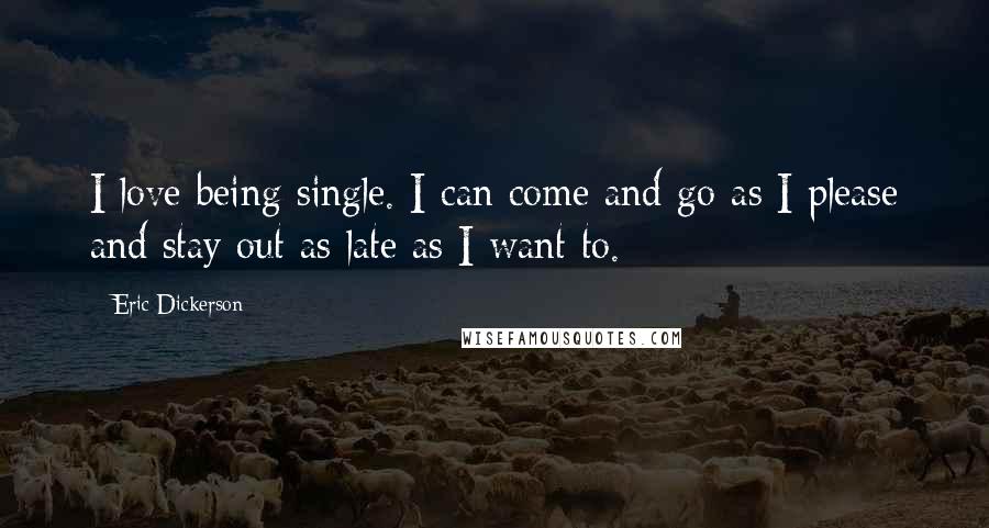 Eric Dickerson Quotes: I love being single. I can come and go as I please and stay out as late as I want to.