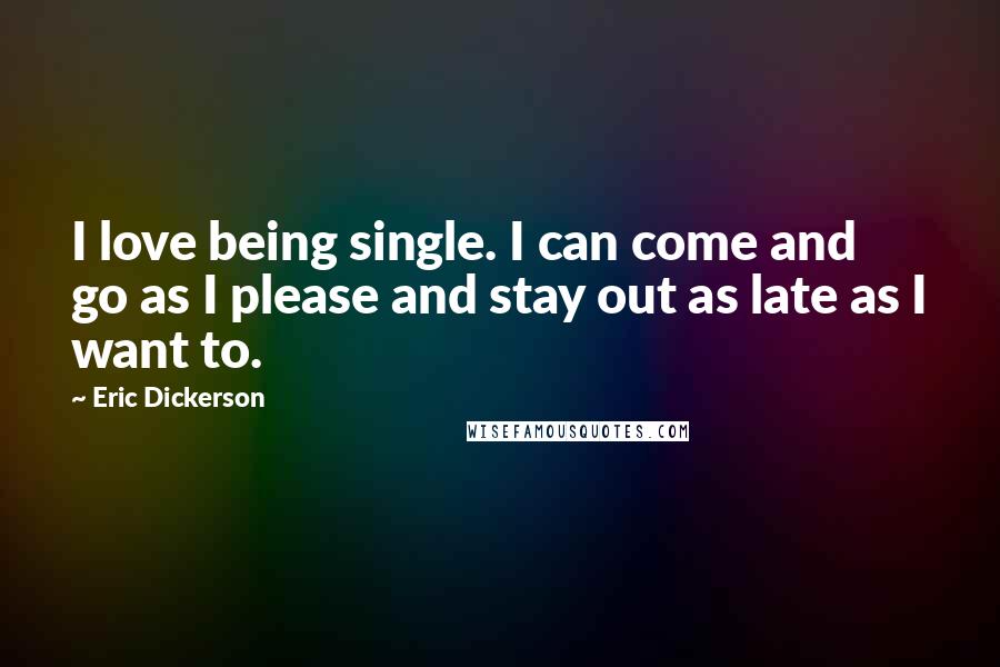 Eric Dickerson Quotes: I love being single. I can come and go as I please and stay out as late as I want to.