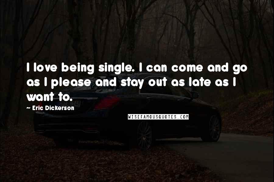 Eric Dickerson Quotes: I love being single. I can come and go as I please and stay out as late as I want to.