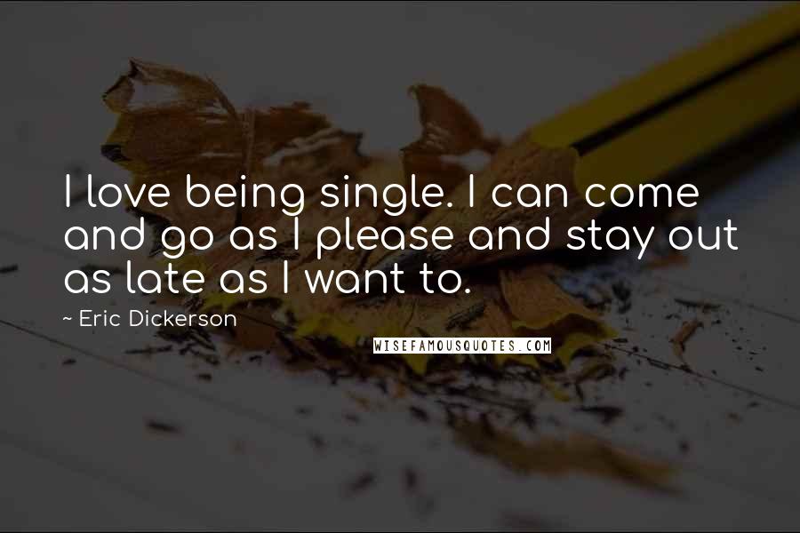 Eric Dickerson Quotes: I love being single. I can come and go as I please and stay out as late as I want to.