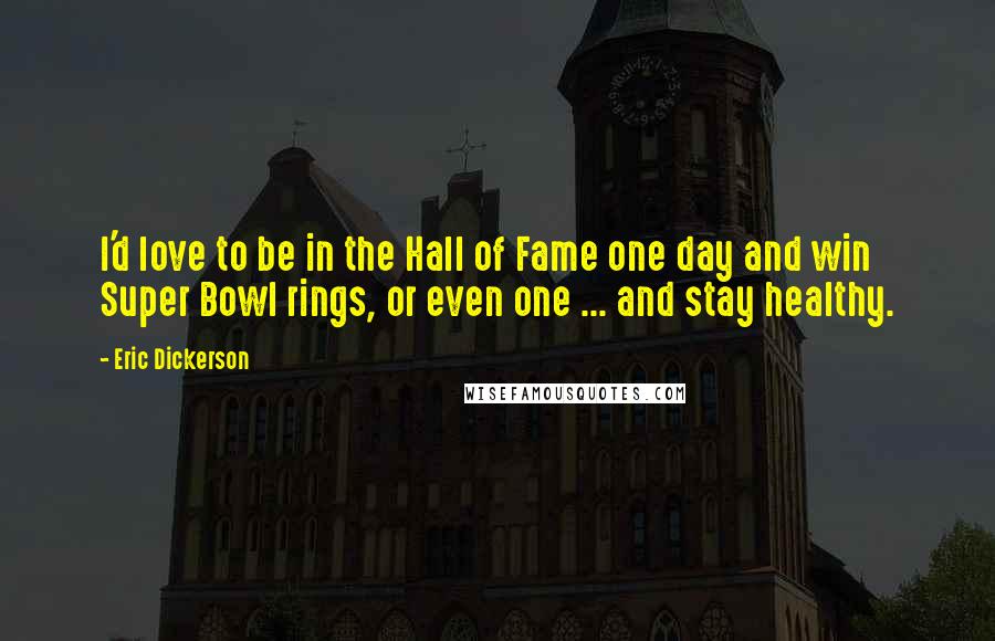Eric Dickerson Quotes: I'd love to be in the Hall of Fame one day and win Super Bowl rings, or even one ... and stay healthy.