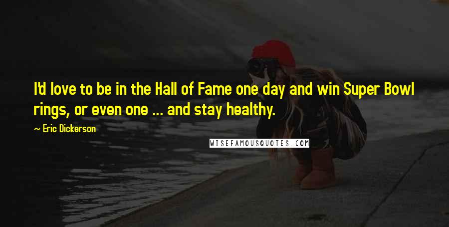 Eric Dickerson Quotes: I'd love to be in the Hall of Fame one day and win Super Bowl rings, or even one ... and stay healthy.