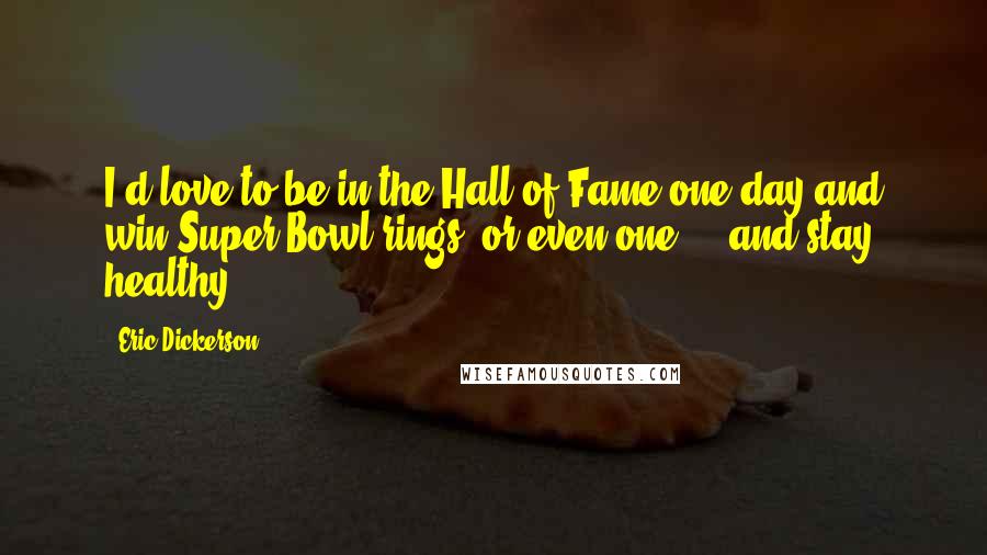 Eric Dickerson Quotes: I'd love to be in the Hall of Fame one day and win Super Bowl rings, or even one ... and stay healthy.