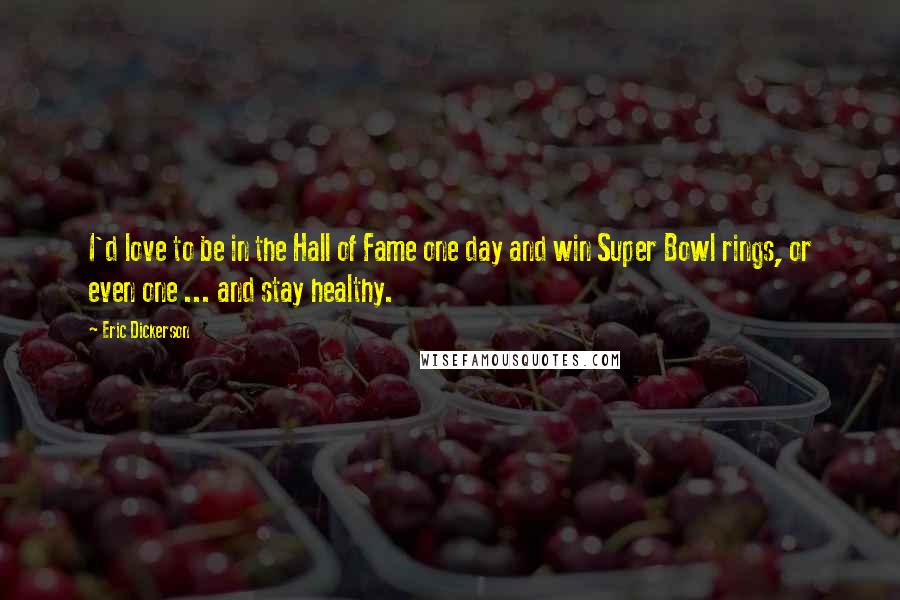 Eric Dickerson Quotes: I'd love to be in the Hall of Fame one day and win Super Bowl rings, or even one ... and stay healthy.