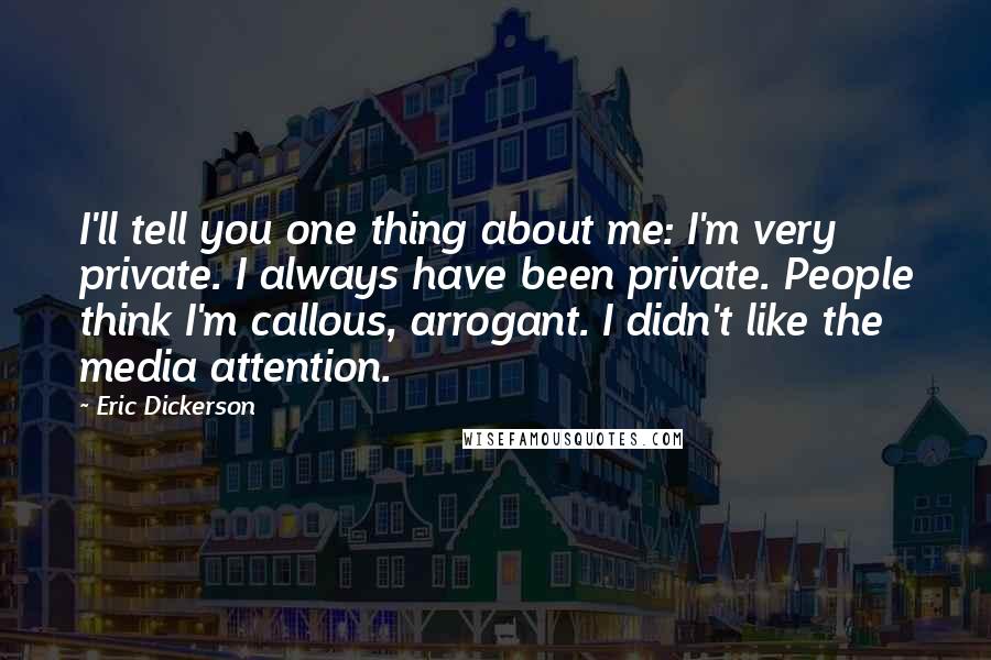Eric Dickerson Quotes: I'll tell you one thing about me: I'm very private. I always have been private. People think I'm callous, arrogant. I didn't like the media attention.