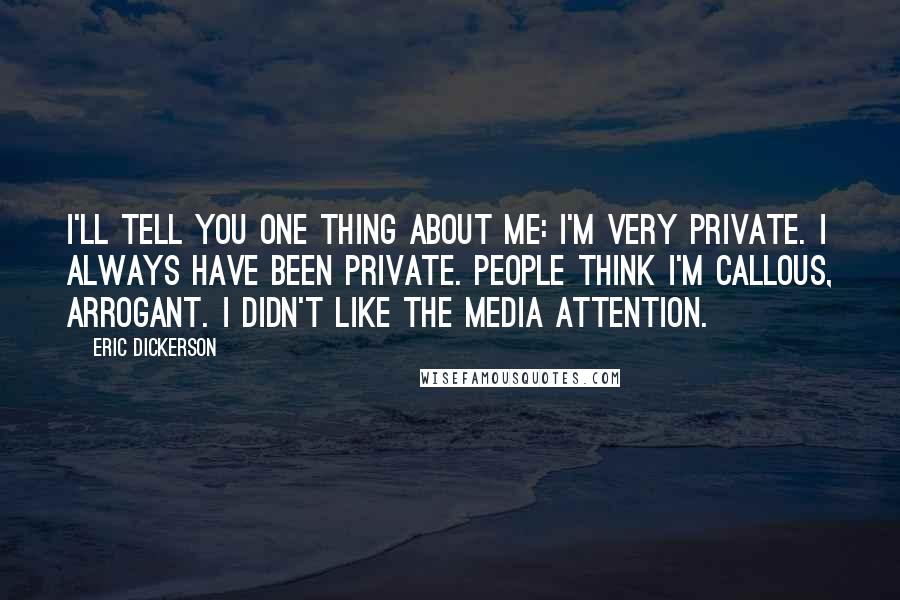 Eric Dickerson Quotes: I'll tell you one thing about me: I'm very private. I always have been private. People think I'm callous, arrogant. I didn't like the media attention.