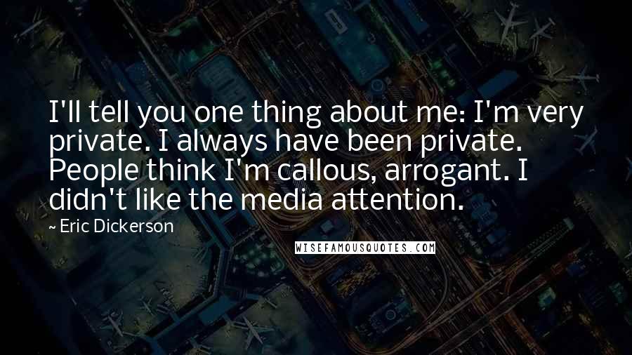 Eric Dickerson Quotes: I'll tell you one thing about me: I'm very private. I always have been private. People think I'm callous, arrogant. I didn't like the media attention.