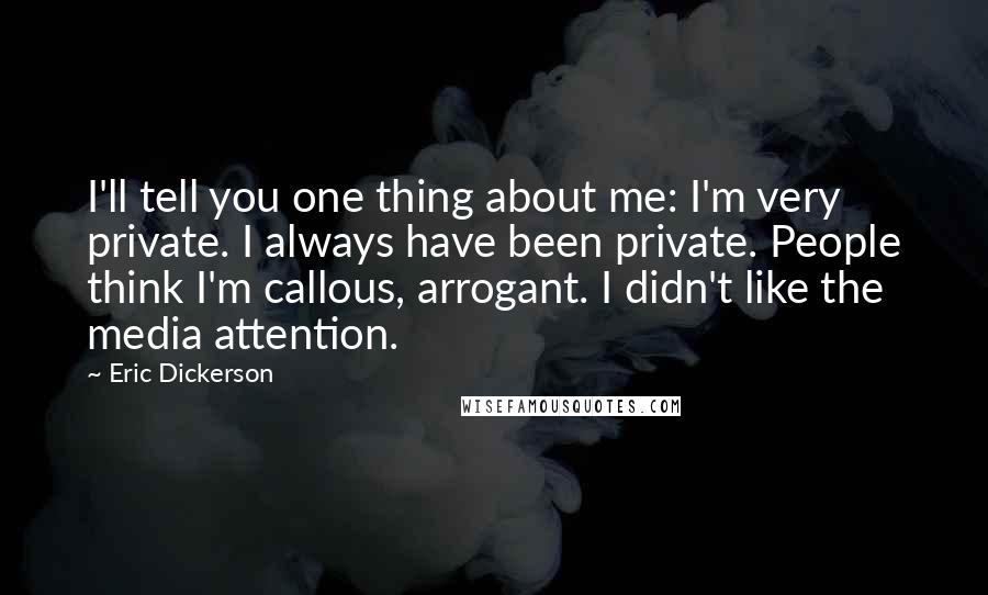 Eric Dickerson Quotes: I'll tell you one thing about me: I'm very private. I always have been private. People think I'm callous, arrogant. I didn't like the media attention.