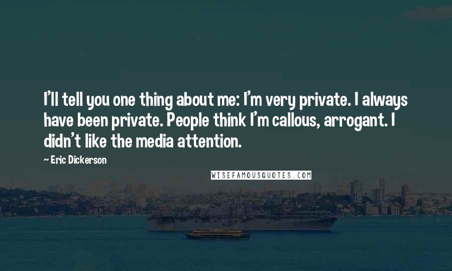 Eric Dickerson Quotes: I'll tell you one thing about me: I'm very private. I always have been private. People think I'm callous, arrogant. I didn't like the media attention.