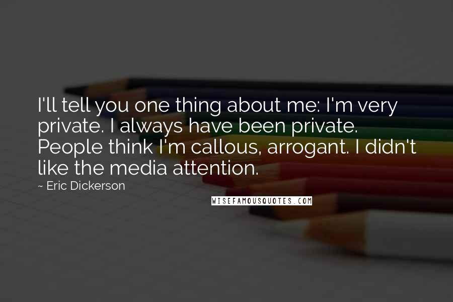 Eric Dickerson Quotes: I'll tell you one thing about me: I'm very private. I always have been private. People think I'm callous, arrogant. I didn't like the media attention.