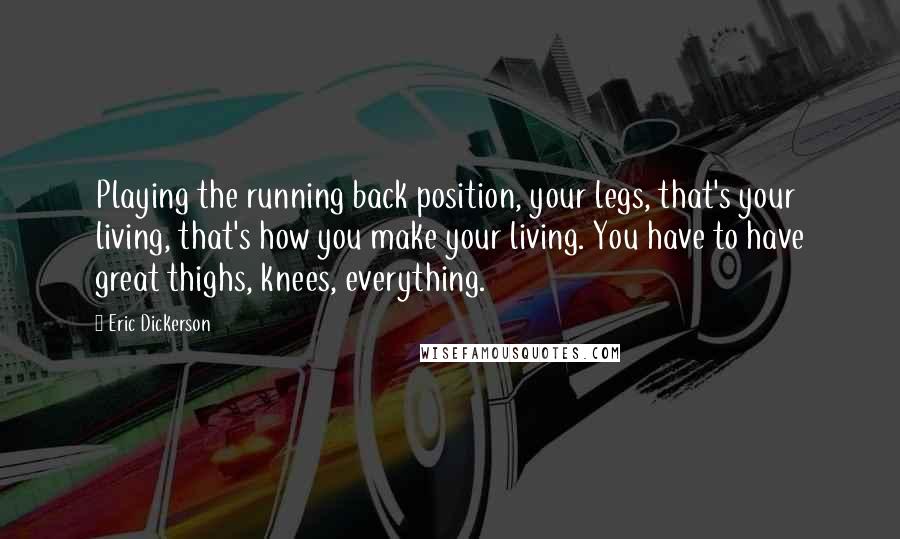 Eric Dickerson Quotes: Playing the running back position, your legs, that's your living, that's how you make your living. You have to have great thighs, knees, everything.