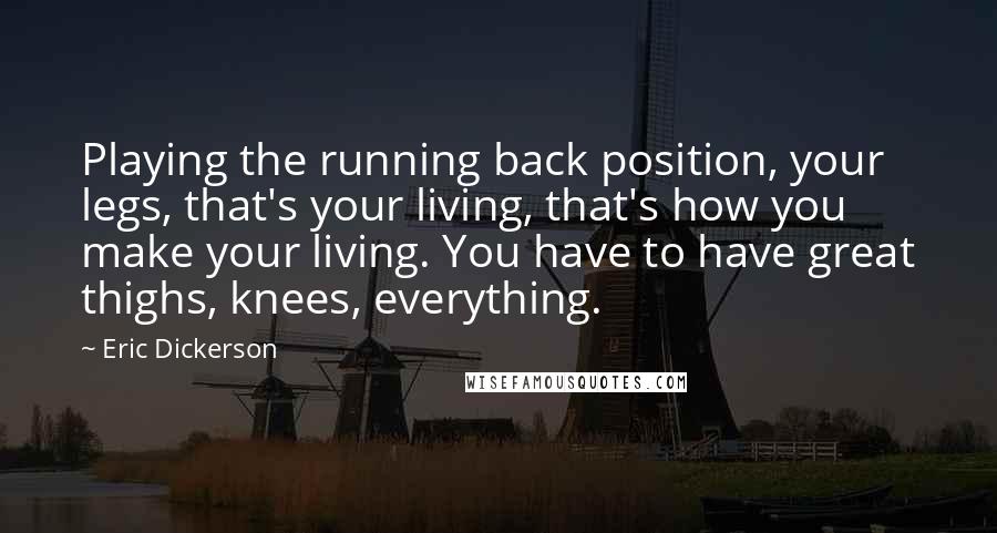 Eric Dickerson Quotes: Playing the running back position, your legs, that's your living, that's how you make your living. You have to have great thighs, knees, everything.