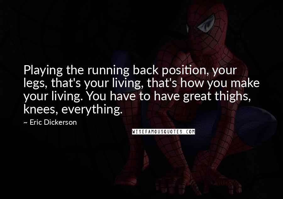 Eric Dickerson Quotes: Playing the running back position, your legs, that's your living, that's how you make your living. You have to have great thighs, knees, everything.