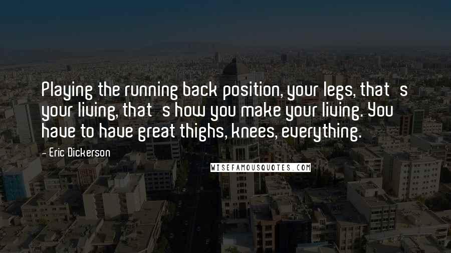Eric Dickerson Quotes: Playing the running back position, your legs, that's your living, that's how you make your living. You have to have great thighs, knees, everything.