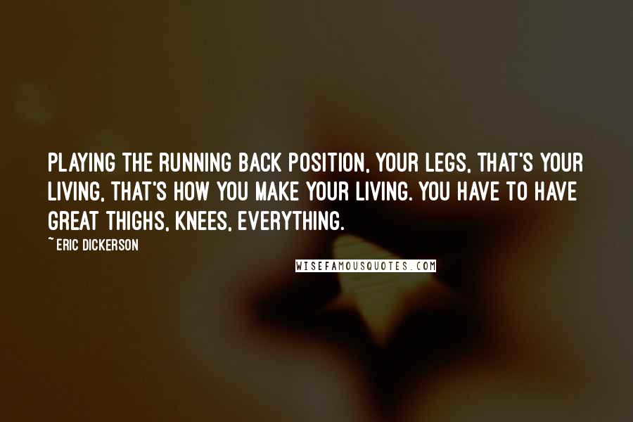 Eric Dickerson Quotes: Playing the running back position, your legs, that's your living, that's how you make your living. You have to have great thighs, knees, everything.