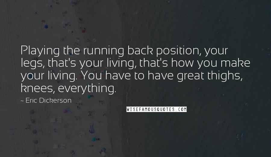 Eric Dickerson Quotes: Playing the running back position, your legs, that's your living, that's how you make your living. You have to have great thighs, knees, everything.