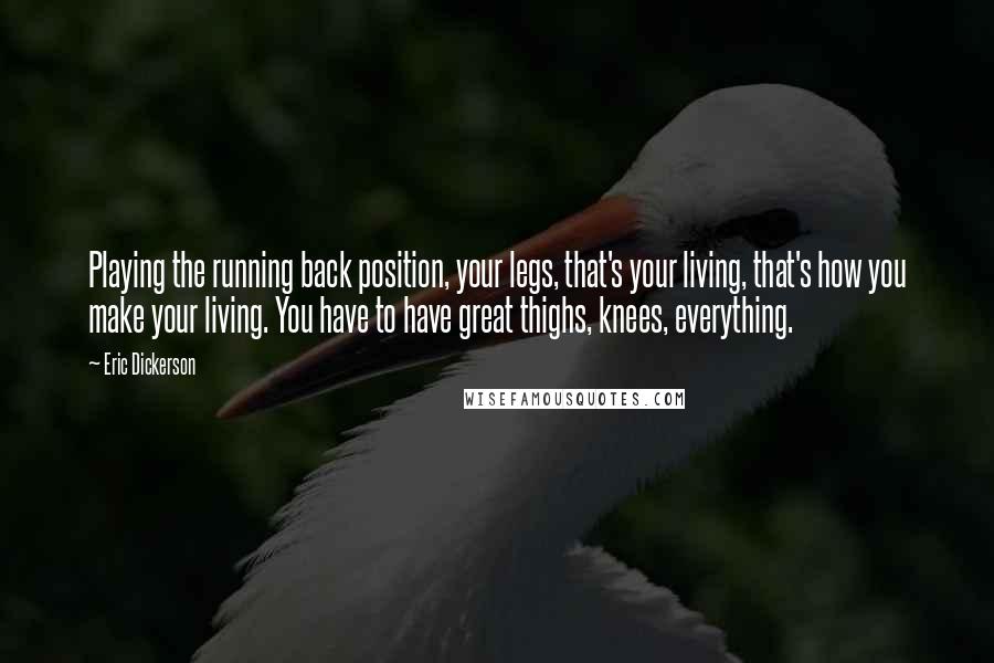 Eric Dickerson Quotes: Playing the running back position, your legs, that's your living, that's how you make your living. You have to have great thighs, knees, everything.