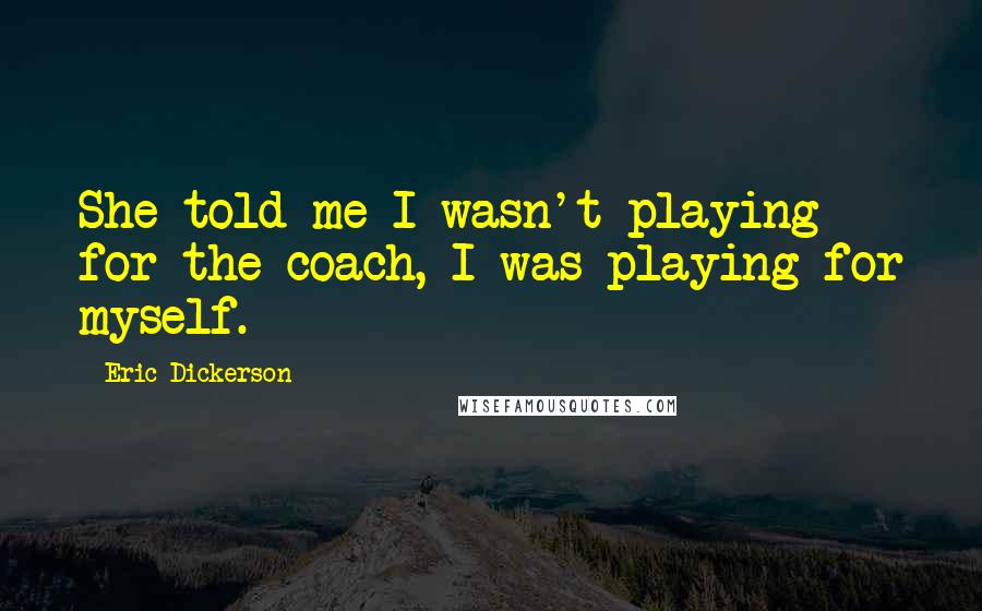 Eric Dickerson Quotes: She told me I wasn't playing for the coach, I was playing for myself.