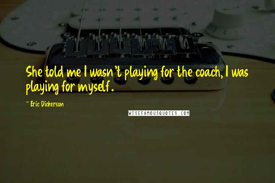 Eric Dickerson Quotes: She told me I wasn't playing for the coach, I was playing for myself.