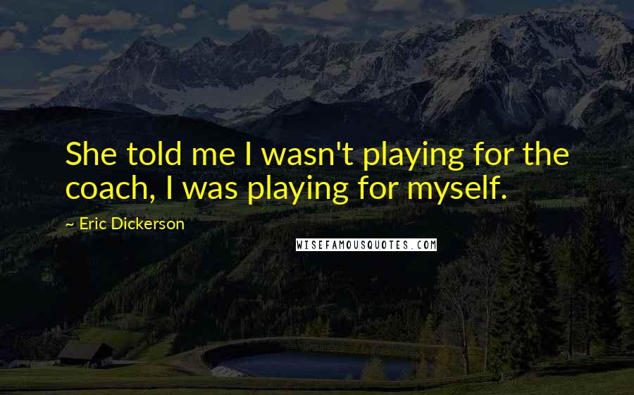 Eric Dickerson Quotes: She told me I wasn't playing for the coach, I was playing for myself.