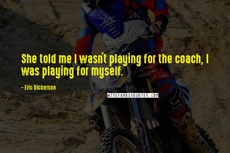 Eric Dickerson Quotes: She told me I wasn't playing for the coach, I was playing for myself.