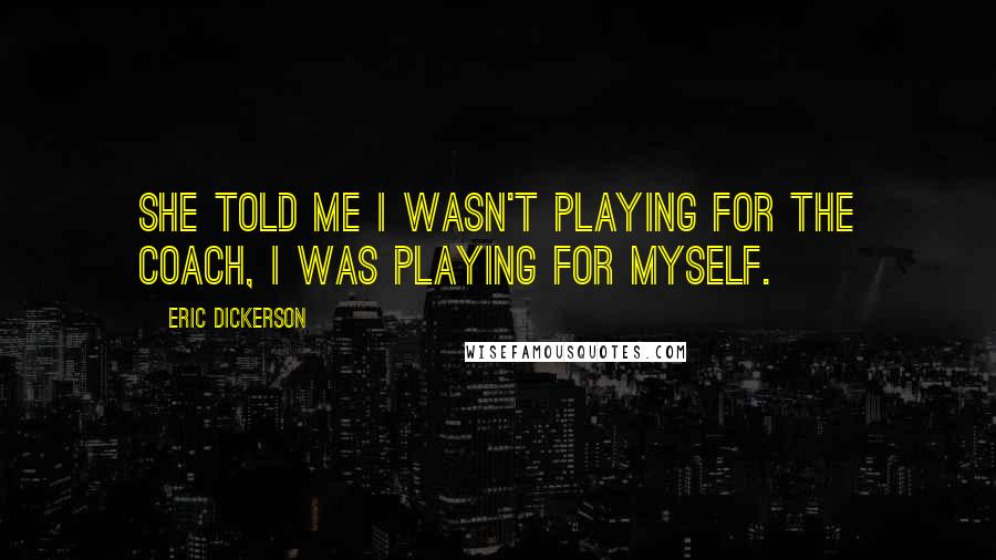 Eric Dickerson Quotes: She told me I wasn't playing for the coach, I was playing for myself.