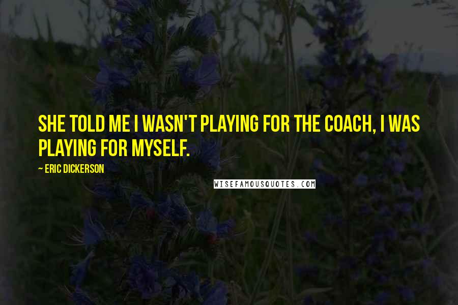 Eric Dickerson Quotes: She told me I wasn't playing for the coach, I was playing for myself.