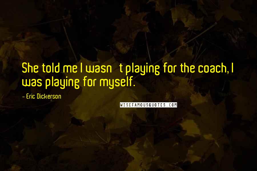 Eric Dickerson Quotes: She told me I wasn't playing for the coach, I was playing for myself.