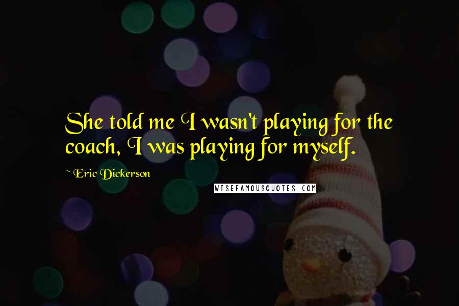 Eric Dickerson Quotes: She told me I wasn't playing for the coach, I was playing for myself.