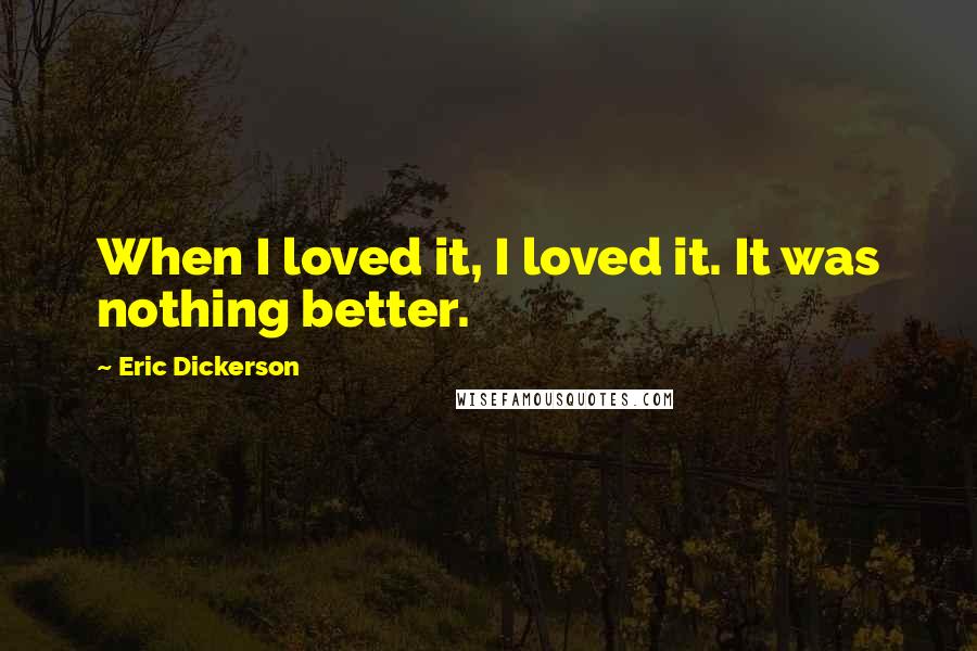 Eric Dickerson Quotes: When I loved it, I loved it. It was nothing better.