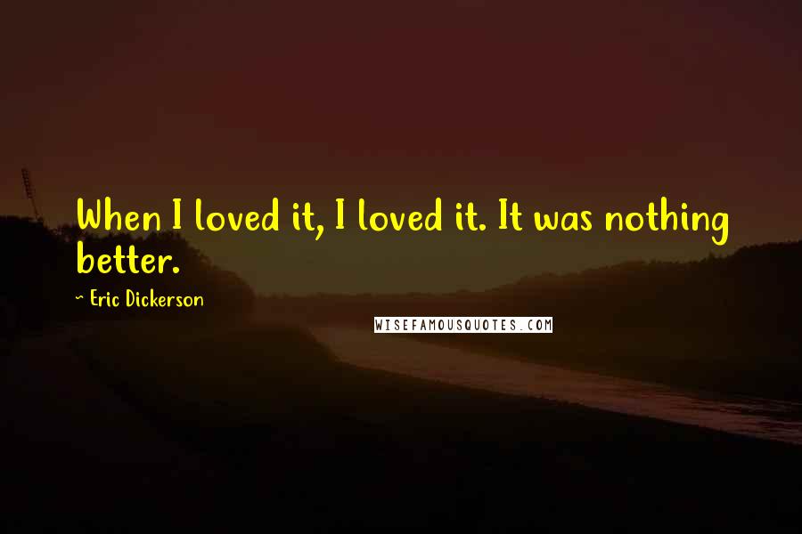 Eric Dickerson Quotes: When I loved it, I loved it. It was nothing better.