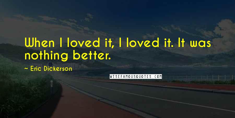 Eric Dickerson Quotes: When I loved it, I loved it. It was nothing better.