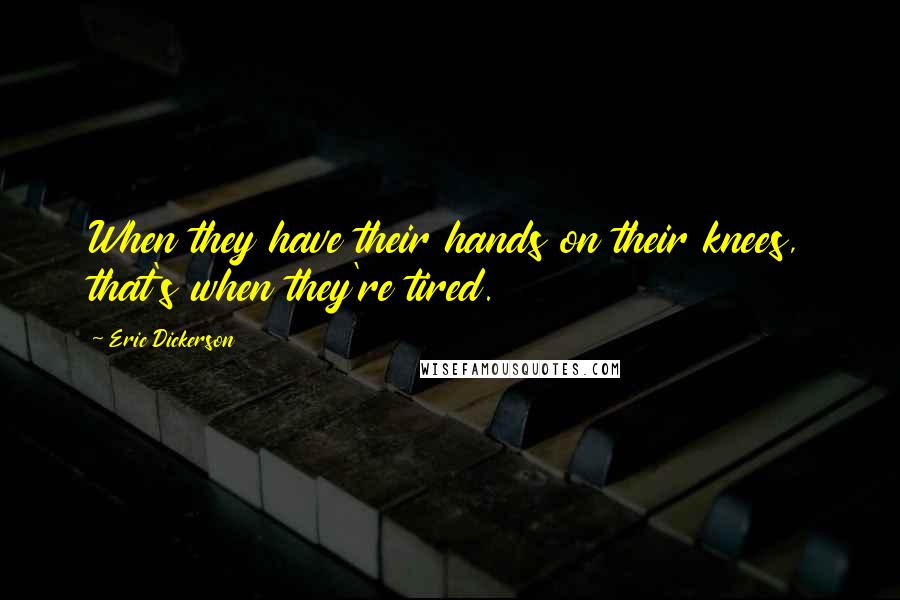 Eric Dickerson Quotes: When they have their hands on their knees, that's when they're tired.