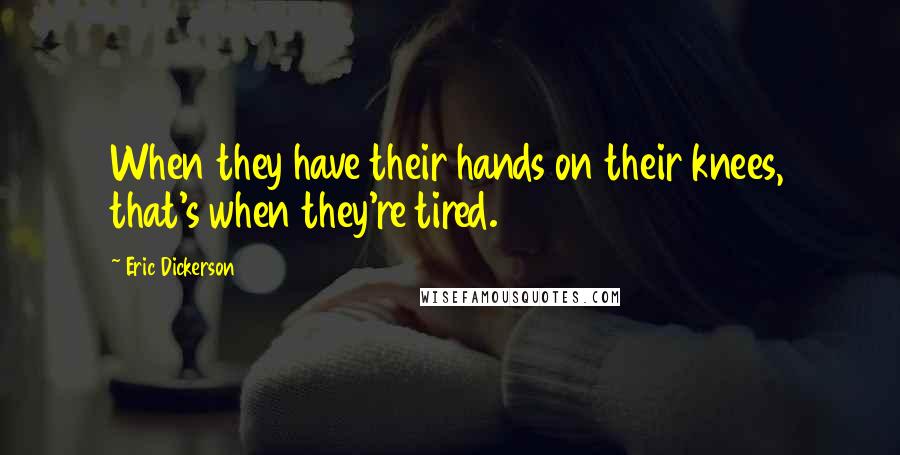 Eric Dickerson Quotes: When they have their hands on their knees, that's when they're tired.