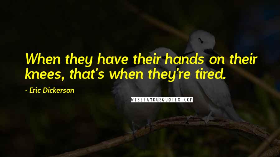 Eric Dickerson Quotes: When they have their hands on their knees, that's when they're tired.
