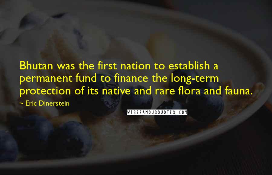 Eric Dinerstein Quotes: Bhutan was the first nation to establish a permanent fund to finance the long-term protection of its native and rare flora and fauna.