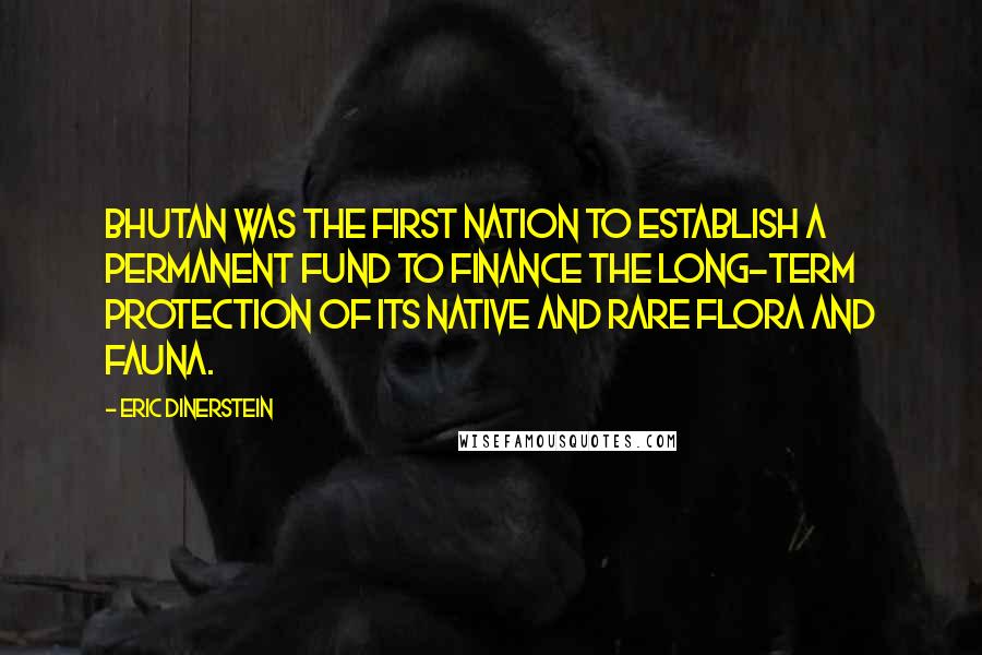 Eric Dinerstein Quotes: Bhutan was the first nation to establish a permanent fund to finance the long-term protection of its native and rare flora and fauna.