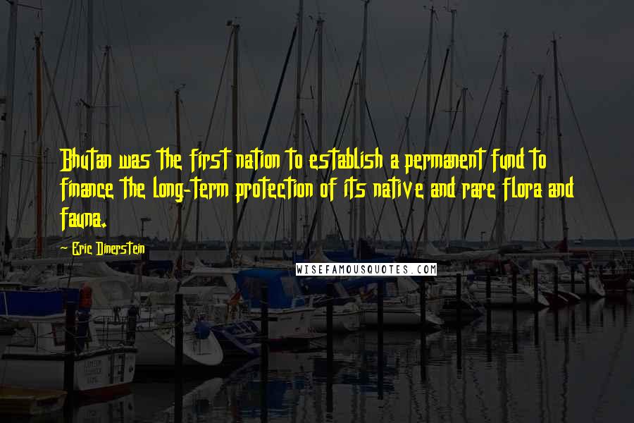 Eric Dinerstein Quotes: Bhutan was the first nation to establish a permanent fund to finance the long-term protection of its native and rare flora and fauna.