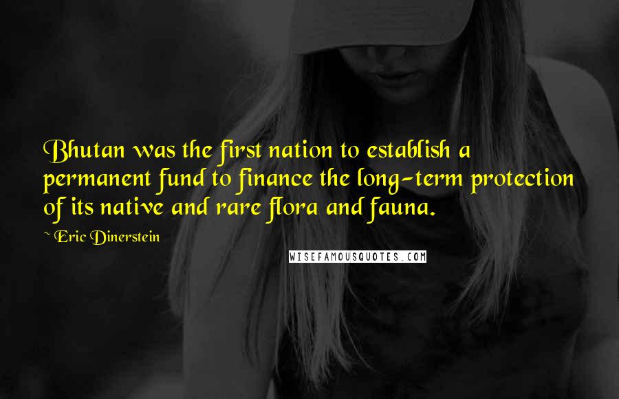 Eric Dinerstein Quotes: Bhutan was the first nation to establish a permanent fund to finance the long-term protection of its native and rare flora and fauna.