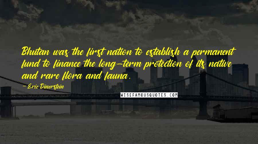 Eric Dinerstein Quotes: Bhutan was the first nation to establish a permanent fund to finance the long-term protection of its native and rare flora and fauna.