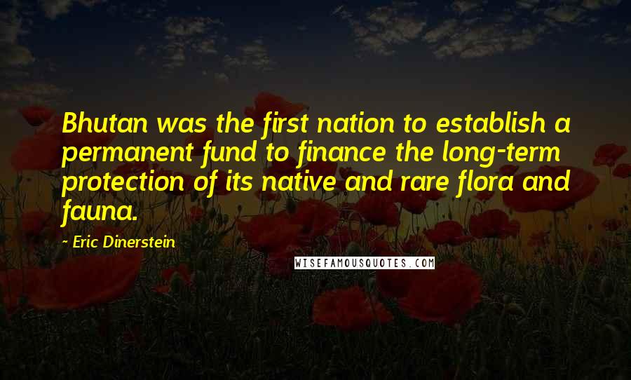 Eric Dinerstein Quotes: Bhutan was the first nation to establish a permanent fund to finance the long-term protection of its native and rare flora and fauna.