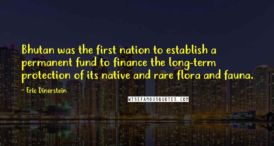 Eric Dinerstein Quotes: Bhutan was the first nation to establish a permanent fund to finance the long-term protection of its native and rare flora and fauna.