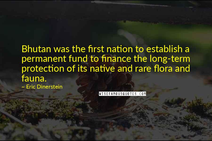 Eric Dinerstein Quotes: Bhutan was the first nation to establish a permanent fund to finance the long-term protection of its native and rare flora and fauna.