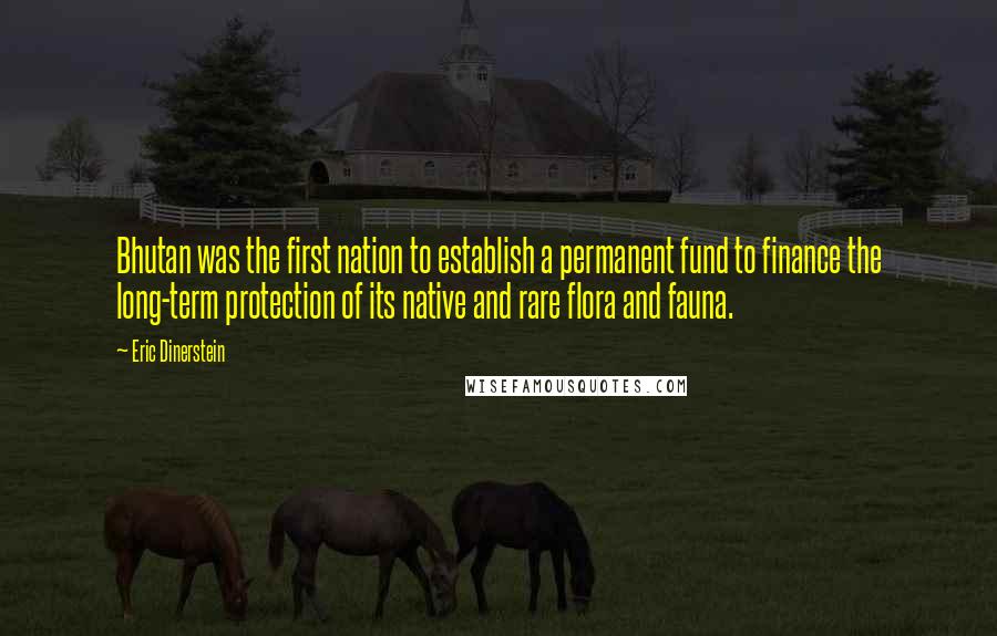 Eric Dinerstein Quotes: Bhutan was the first nation to establish a permanent fund to finance the long-term protection of its native and rare flora and fauna.