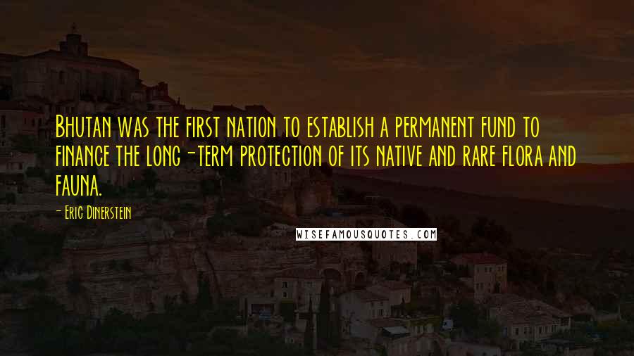 Eric Dinerstein Quotes: Bhutan was the first nation to establish a permanent fund to finance the long-term protection of its native and rare flora and fauna.
