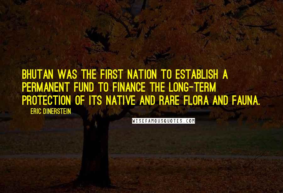 Eric Dinerstein Quotes: Bhutan was the first nation to establish a permanent fund to finance the long-term protection of its native and rare flora and fauna.